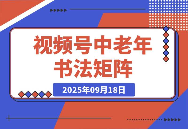 【2025.9.18】视频号中老年书法矩阵自动化：起号+AI剪辑+批量引流 7天起量30天涨粉10w+-