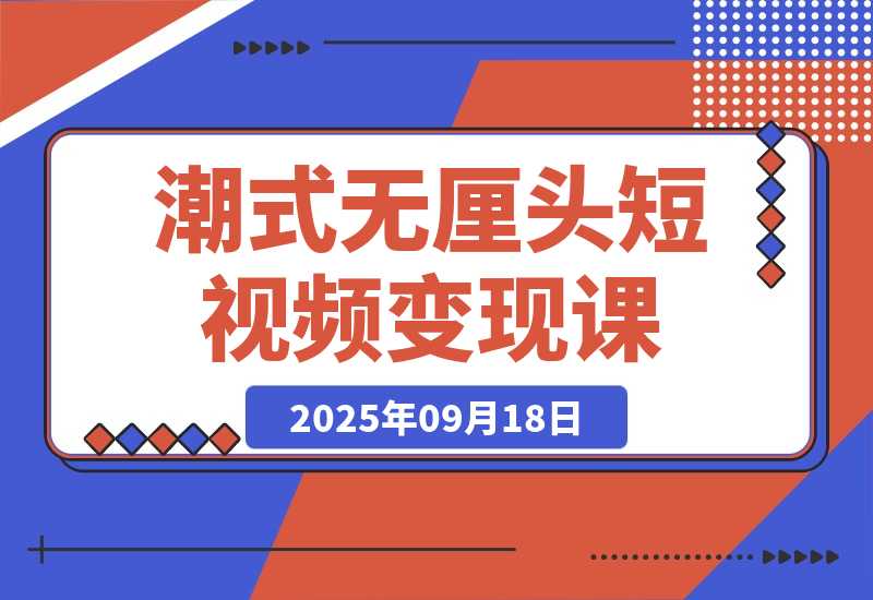 【2025.9.18】潮式无厘头短视频变现课：起号出号/完播收益/分成计划/商单接洽，月入2万+-