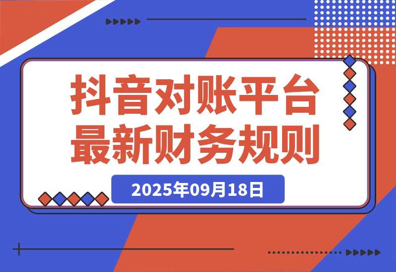 【2025.9.18】2025抖音 对账课：平台最新财务规则 掌握日均10万+订单量级下精准对账能力-