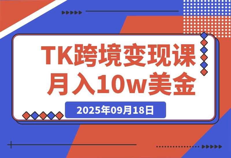 【2025.9.18】TikTok跨境变现课：账号起号、独立站搭建、投流优化，30天实现月入10w美金-