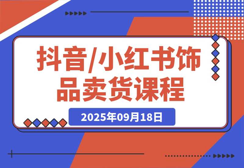 【2025.9.18】抖音/小红书饰品卖货课程：平台运营+视觉设计+供应链管理，单账号月销5万-