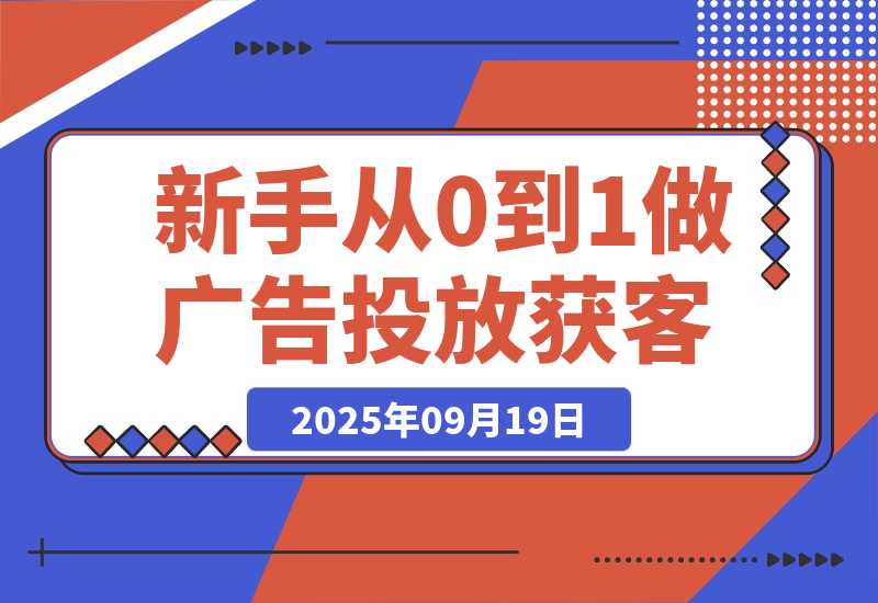 【2025.9.19】新手小白如何从0到1做广告投放获客(纯干货分享)-