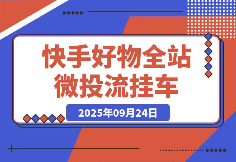 【2025.9.24】《快手好物全站微投流挂车，正反馈变现极快且持久稳定的新流量入口玩法》-