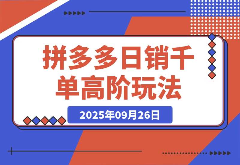 【2025.9.26】拼多多日销千单高阶玩法：从选品到爆款打造的完整运营链路（9月更新）-