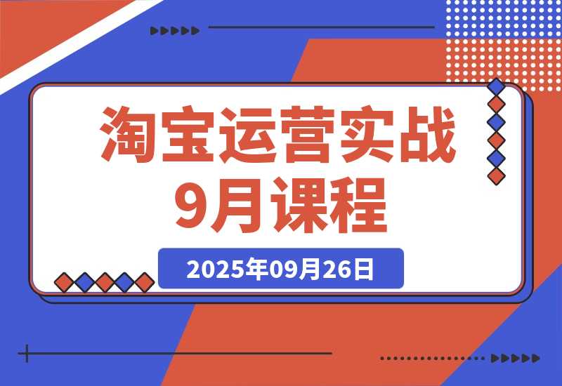 【2025.9.26】淘宝运营实战9月课程：从开店到爆款打造10大核心模块，21天0到月销百万-
