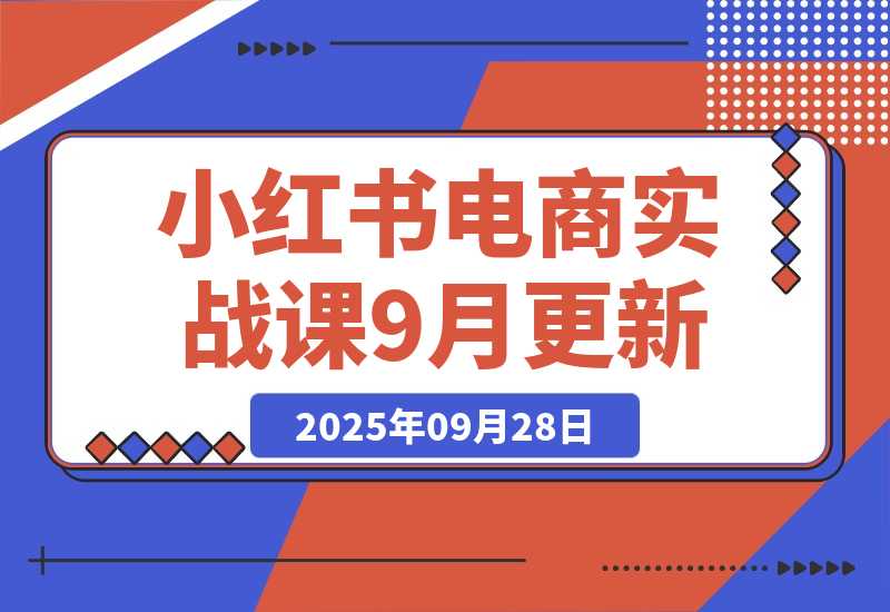 【2025.9.28】小红书电商实战课9月更新，开店流程/选品策略/爆款店铺打造，单号月均10w+-