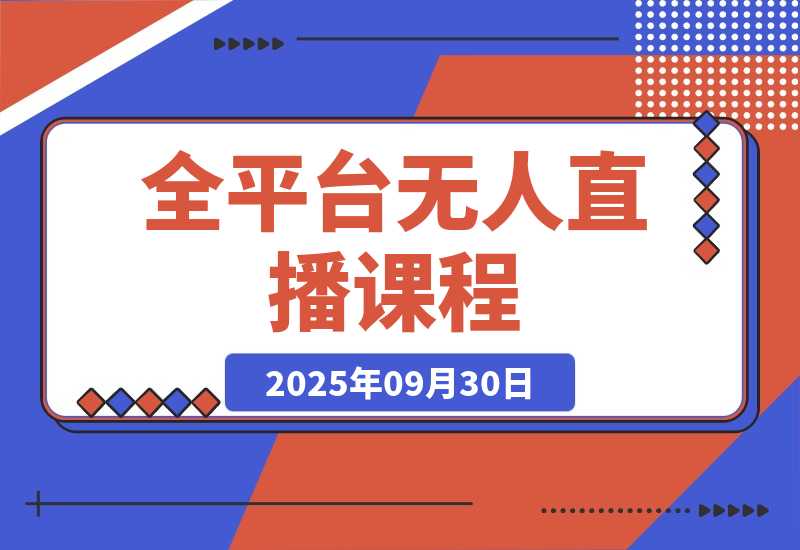 【2025.9.30】全平台无人直播课程：非实时防风＋AI智播智剪＋多平台矩阵，9月全套技术-