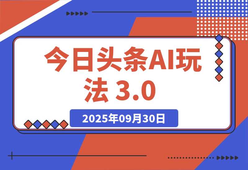 【2025.9.30】今日头条AI玩法 3.0，零门槛操作，小白每天 2 小时照做就能日入 300 +-