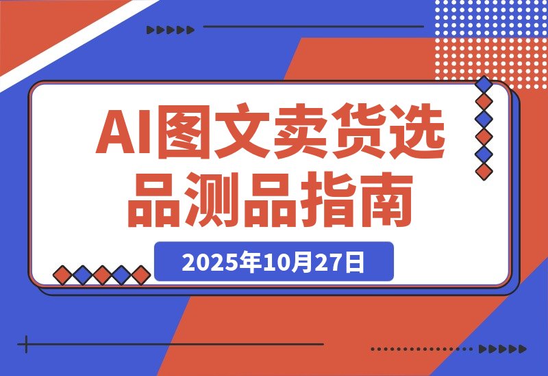 【2025.10.27】AI图文卖货：选品和测品，新手用最短的时间，快速测出能出单的好品！-