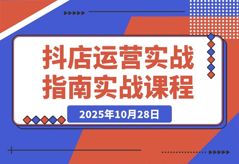 【2025.10.28】抖店爆单秘籍：五大核心模块+40个实操场景，单店日销破万月入10万+-