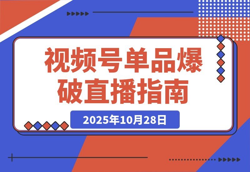 【2025.10.28】视频号爆款速成：5大直播模式解析+起号实操+投流秘籍，单场销售额破10万-