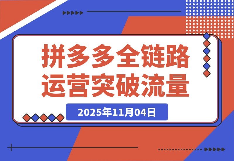 【2025.11.03】拼多多全链路运营实战：单店日销破万，月入3-5万，轻松突破流量瓶颈-