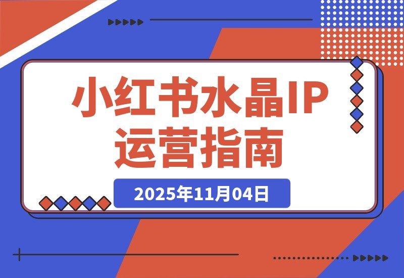 【2025.11.04】小红书水晶IP打造营：从账号搭建到拍摄剪辑，手把手教你玩转运营全流程-