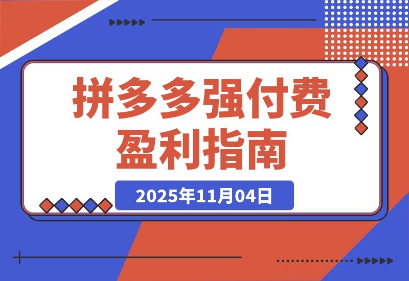 【2025.11.04】拼多多高收益实战课：强付费SOP+微付费高投产+活动矩阵，单店月入10万+-