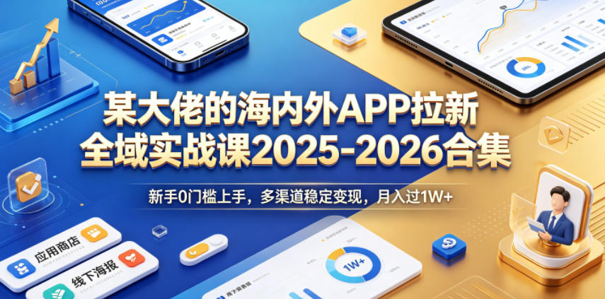 某大佬的海内外APP拉新全域实战课2025-2026合集,新手0门槛上手,多渠道稳定变现,月入过1W+