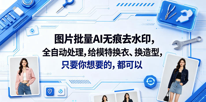 【2026.06.02】AI无痕去水印+模特换装换造型，一键批量全自动处理，你想要的全都有（附软件+视频教程）-