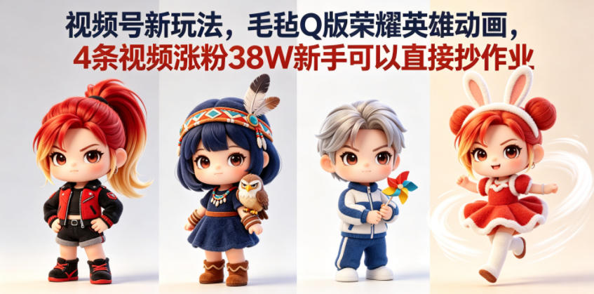 【2026.06.04】新手必看！视频号新玩法：毛毡Q版荣耀英雄动画，4条视频狂揽38万粉丝，直接复制就能火！-